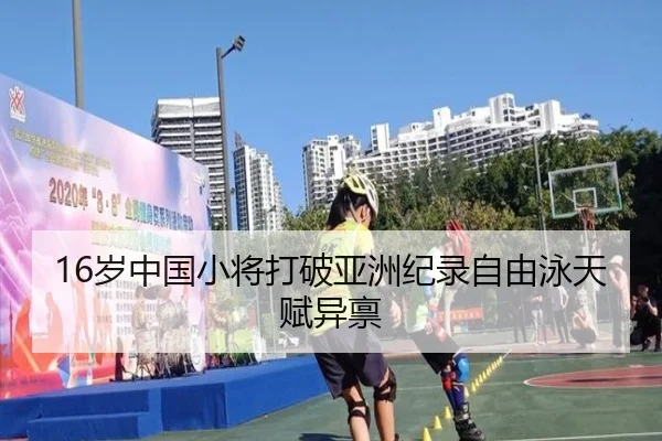 16岁中国小将打破亚洲纪录自由泳天赋异禀